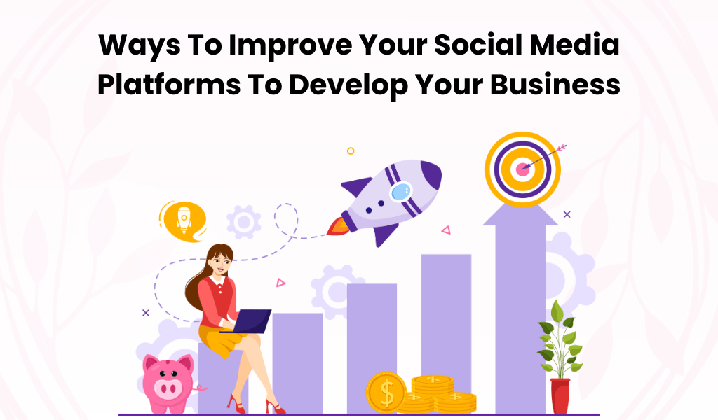 Ways To Improve Your Social Media Platforms To Develop Your Business